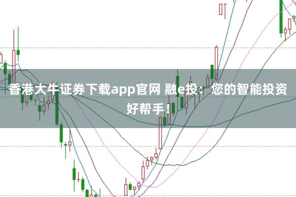 香港大牛证券下载app官网 融e投：您的智能投资好帮手！