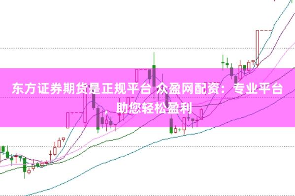 东方证券期货是正规平台 众盈网配资：专业平台，助您轻松盈利