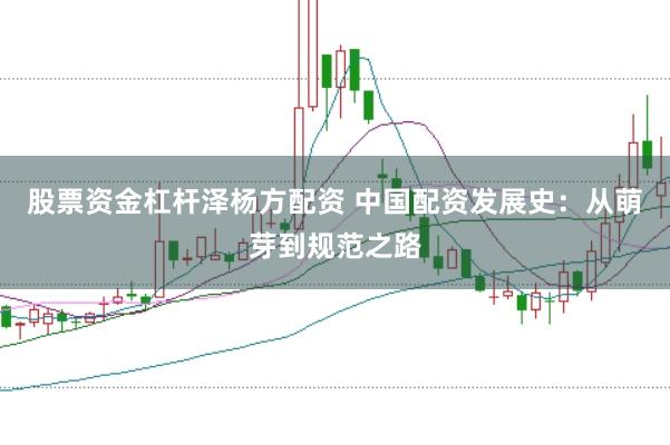 股票资金杠杆泽杨方配资 中国配资发展史：从萌芽到规范之路
