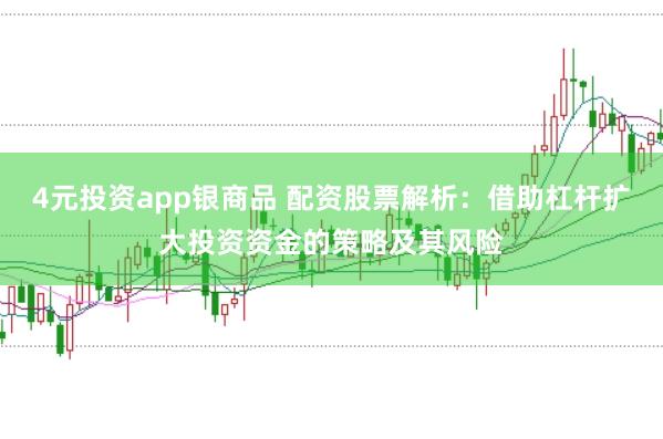 4元投资app银商品 配资股票解析：借助杠杆扩大投资资金的策略及其风险