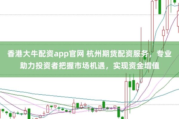 香港大牛配资app官网 杭州期货配资服务，专业助力投资者把握市场机遇，实现资金增值