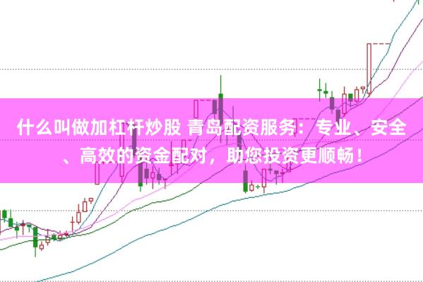 什么叫做加杠杆炒股 青岛配资服务：专业、安全、高效的资金配对，助您投资更顺畅！