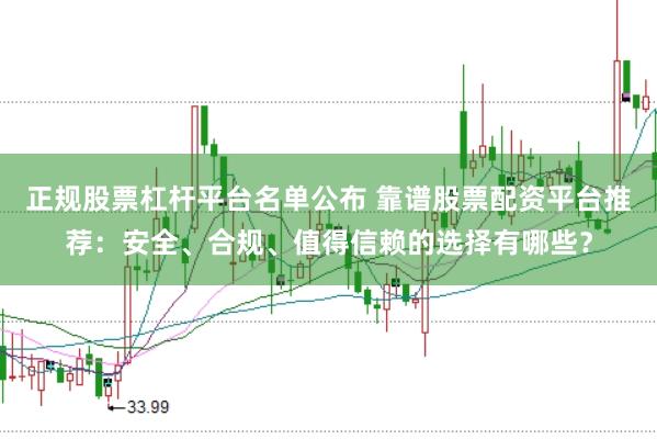 正规股票杠杆平台名单公布 靠谱股票配资平台推荐：安全、合规、值得信赖的选择有哪些？