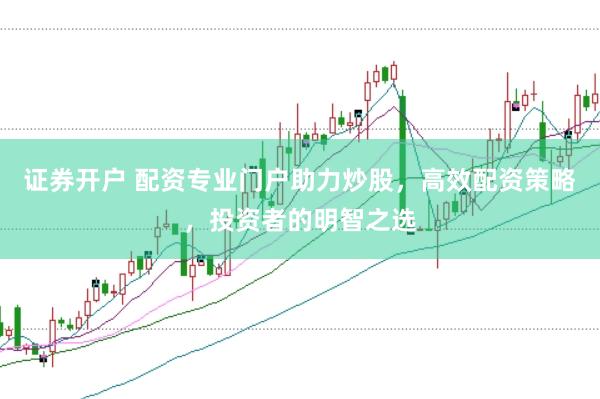 证券开户 配资专业门户助力炒股，高效配资策略，投资者的明智之选