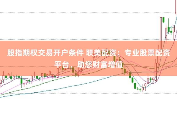 股指期权交易开户条件 联美配资：专业股票配资平台，助您财富增值