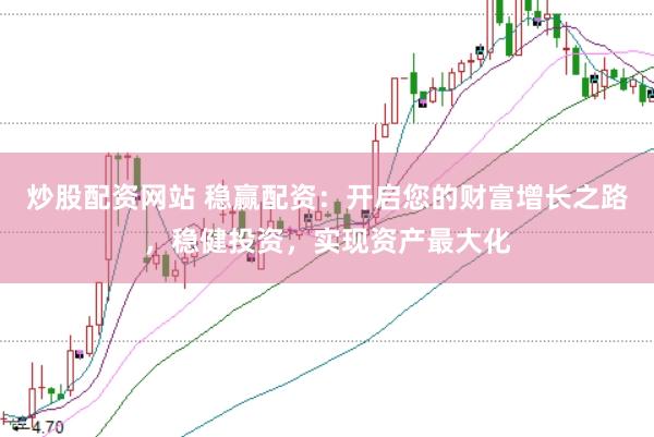 炒股配资网站 稳赢配资：开启您的财富增长之路，稳健投资，实现资产最大化