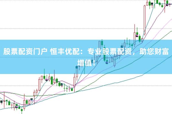 股票配资门户 恒丰优配：专业股票配资，助您财富增值！