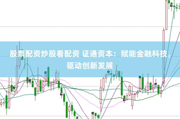 股票配资炒股看配资 证通资本：赋能金融科技，驱动创新发展