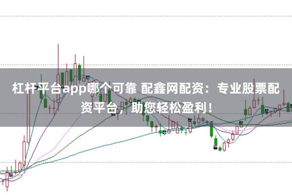 杠杆平台app哪个可靠 配鑫网配资：专业股票配资平台，助您轻松盈利！