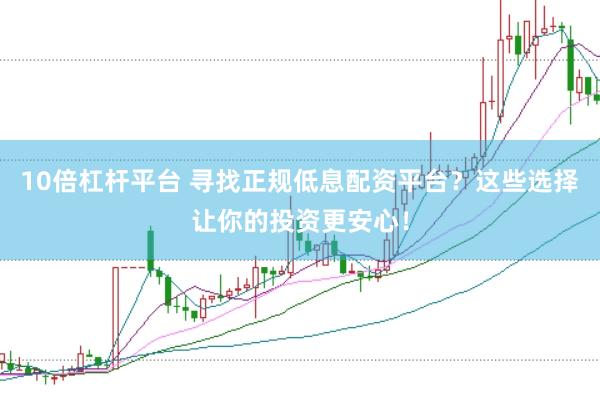 10倍杠杆平台 寻找正规低息配资平台？这些选择让你的投资更安心！