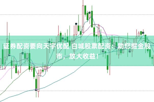 证券配资要向天宇优配 白城股票配资：助您掘金股市，放大收益！