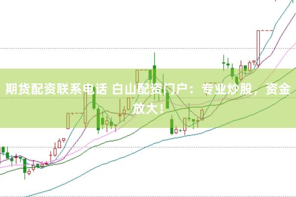 期货配资联系电话 白山配资门户：专业炒股，资金放大！