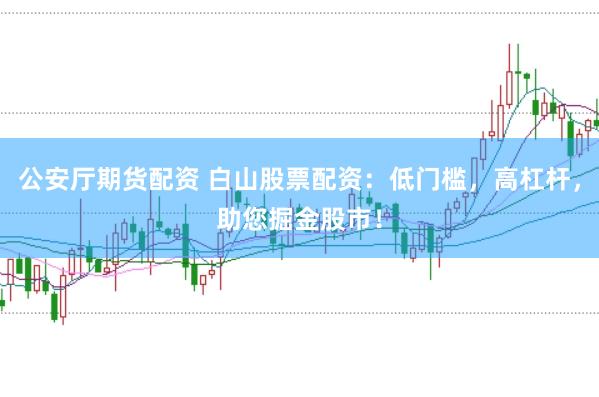 公安厅期货配资 白山股票配资：低门槛，高杠杆，助您掘金股市！