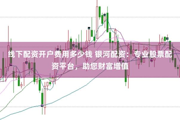 线下配资开户费用多少钱 银河配资：专业股票配资平台，助您财富增值