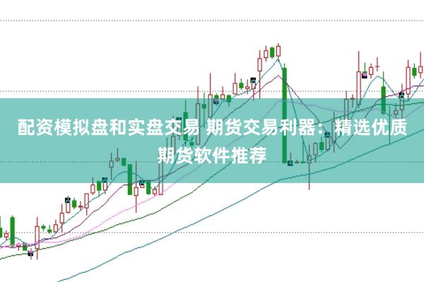 配资模拟盘和实盘交易 期货交易利器：精选优质期货软件推荐