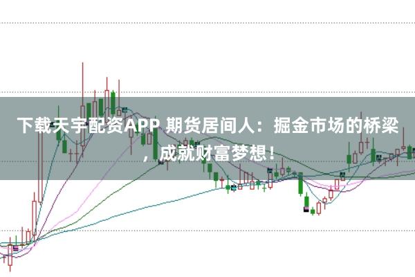 下载天宇配资APP 期货居间人：掘金市场的桥梁，成就财富梦想！