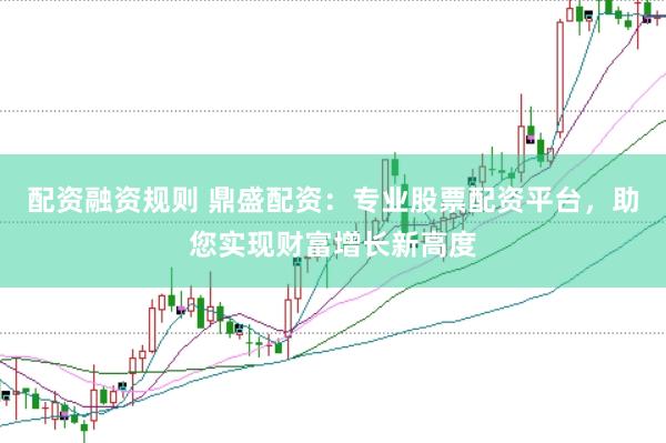 配资融资规则 鼎盛配资：专业股票配资平台，助您实现财富增长新高度