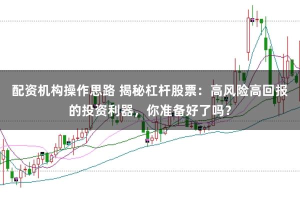 配资机构操作思路 揭秘杠杆股票：高风险高回报的投资利器，你准备好了吗？