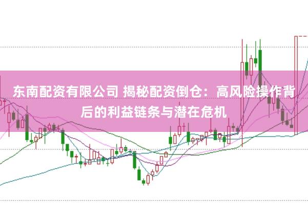 东南配资有限公司 揭秘配资倒仓：高风险操作背后的利益链条与潜在危机