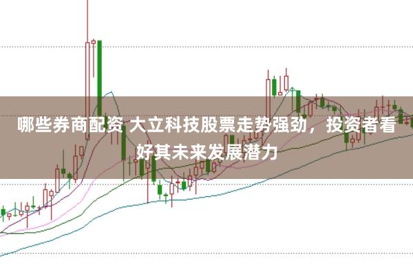 哪些券商配资 大立科技股票走势强劲，投资者看好其未来发展潜力