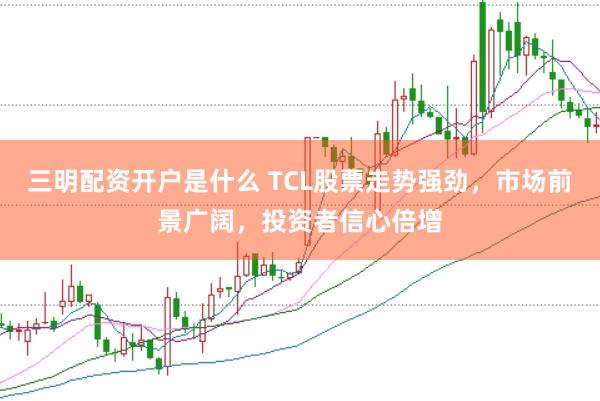 三明配资开户是什么 TCL股票走势强劲，市场前景广阔，投资者信心倍增