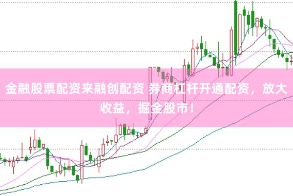 金融股票配资来融创配资 券商杠杆开通配资，放大收益，掘金股市！