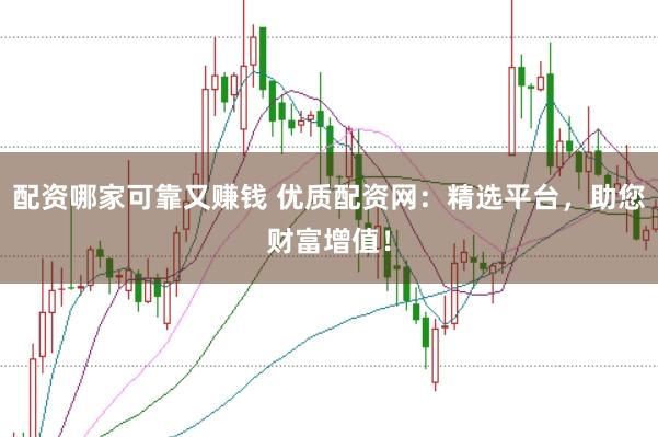 配资哪家可靠又赚钱 优质配资网：精选平台，助您财富增值！
