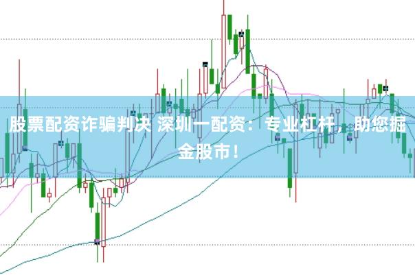 股票配资诈骗判决 深圳一配资：专业杠杆，助您掘金股市！