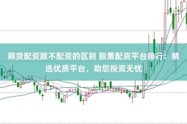 期货配资跟不配资的区别 股票配资平台排行：精选优质平台，助您投资无忧