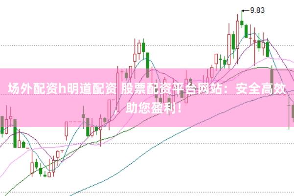 场外配资h明道配资 股票配资平台网站：安全高效，助您盈利！