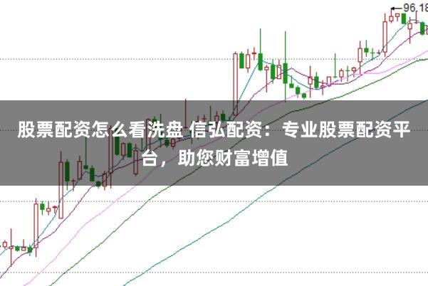 股票配资怎么看洗盘 信弘配资：专业股票配资平台，助您财富增值