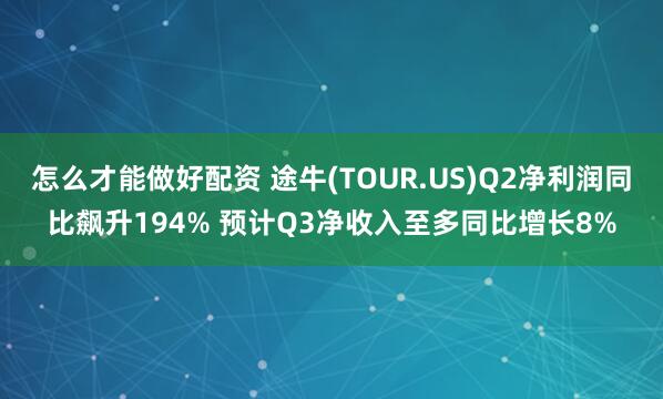怎么才能做好配资 途牛(TOUR.US)Q2净利润同比飙升194% 预计Q3净收入至多同比增长8%