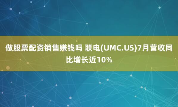 做股票配资销售赚钱吗 联电(UMC.US)7月营收同比增长近10%