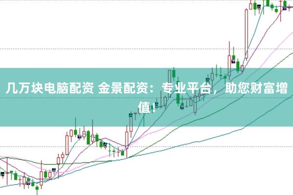 几万块电脑配资 金景配资：专业平台，助您财富增值！