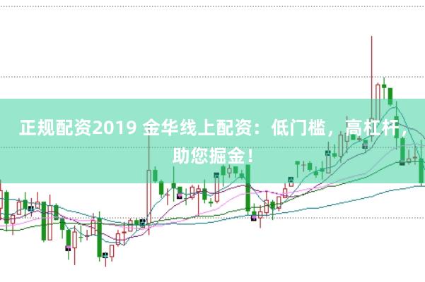 正规配资2019 金华线上配资：低门槛，高杠杆，助您掘金！