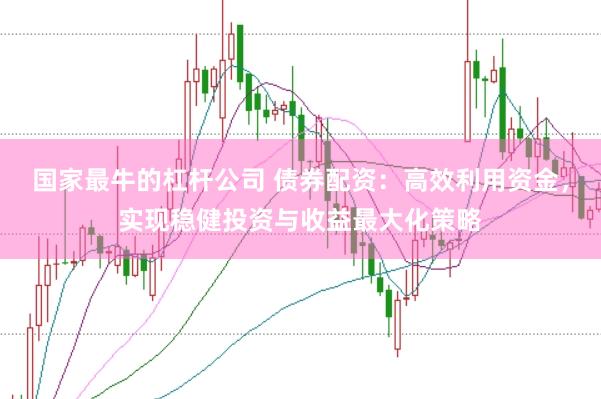 国家最牛的杠杆公司 债券配资：高效利用资金，实现稳健投资与收益最大化策略
