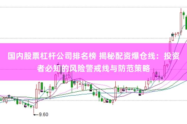国内股票杠杆公司排名榜 揭秘配资爆仓线：投资者必知的风险警戒线与防范策略