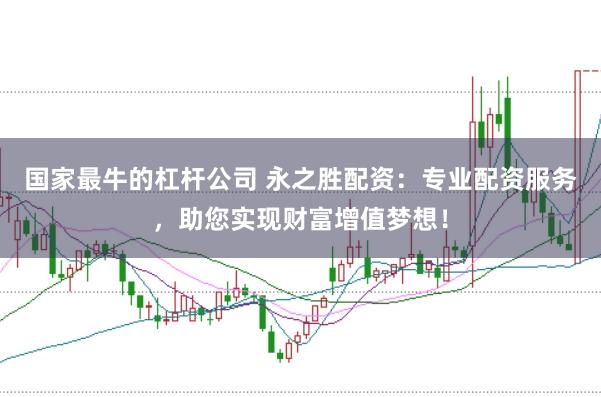 国家最牛的杠杆公司 永之胜配资：专业配资服务，助您实现财富增值梦想！