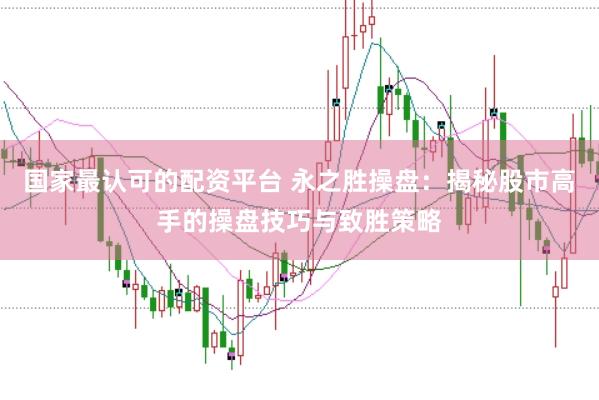 国家最认可的配资平台 永之胜操盘：揭秘股市高手的操盘技巧与致胜策略