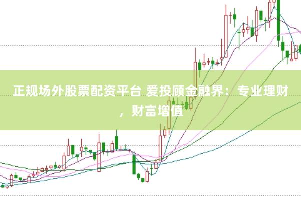 正规场外股票配资平台 爱投顾金融界：专业理财，财富增值