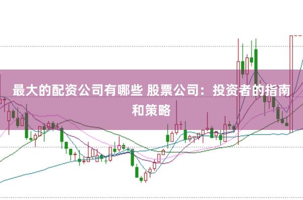 最大的配资公司有哪些 股票公司：投资者的指南和策略