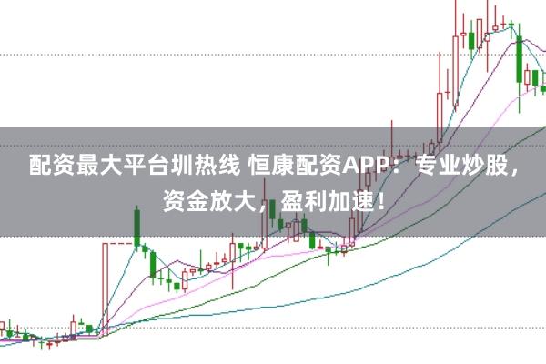 配资最大平台圳热线 恒康配资APP：专业炒股，资金放大，盈利加速！