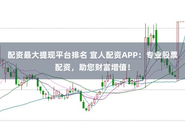 配资最大提现平台排名 宜人配资APP：专业股票配资，助您财富增值！