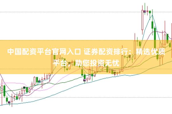 中国配资平台官网入口 证券配资排行：精选优质平台，助您投资无忧