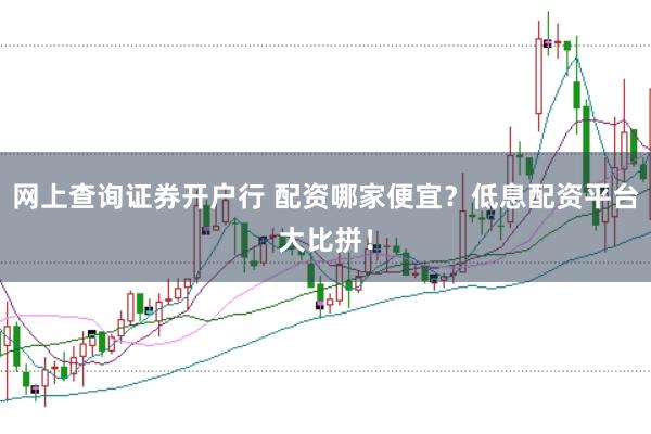 网上查询证券开户行 配资哪家便宜？低息配资平台大比拼！