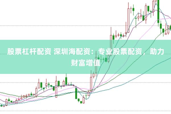 股票杠杆配资 深圳海配资：专业股票配资，助力财富增值