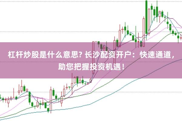杠杆炒股是什么意思? 长沙配资开户：快速通道，助您把握投资机遇！