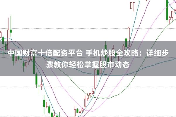 中国财富十倍配资平台 手机炒股全攻略：详细步骤教你轻松掌握股市动态