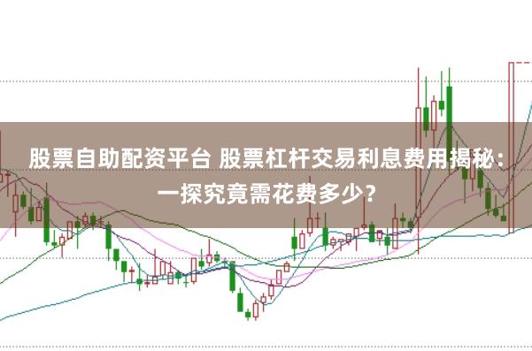 股票自助配资平台 股票杠杆交易利息费用揭秘：一探究竟需花费多少？