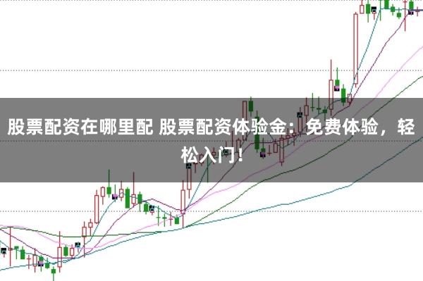 股票配资在哪里配 股票配资体验金：免费体验，轻松入门！